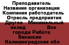 Преподаватель › Название организации ­ Компания-работодатель › Отрасль предприятия ­ Другое › Минимальный оклад ­ 18 000 - Все города Работа » Вакансии   . Калининградская обл.,Приморск г.